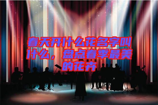 春天開什么花名字叫什么，盤點(diǎn)春季最美的花卉