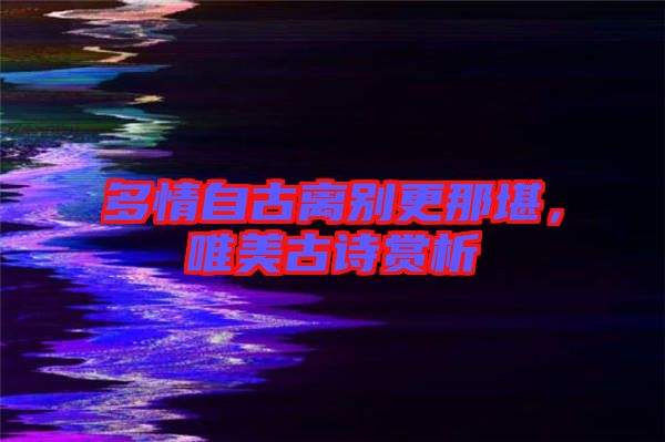 多情自古離別更那堪，唯美古詩賞析