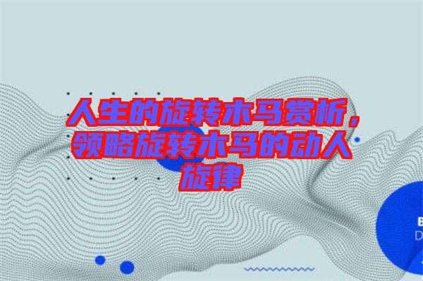 人生的旋轉(zhuǎn)木馬賞析，領(lǐng)略旋轉(zhuǎn)木馬的動(dòng)人旋律