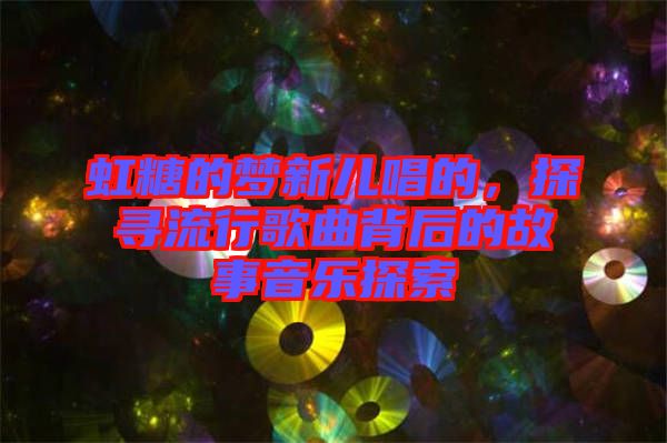 虹糖的夢(mèng)新兒唱的，探尋流行歌曲背后的故事音樂探索