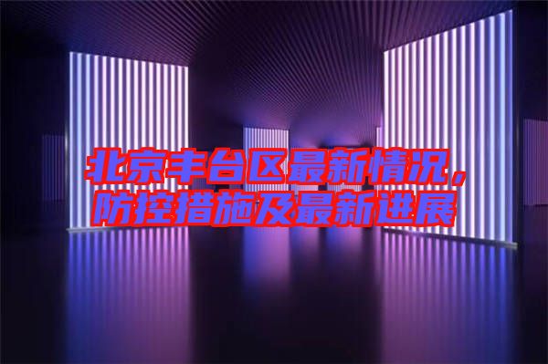 北京豐臺區(qū)最新情況，防控措施及最新進展