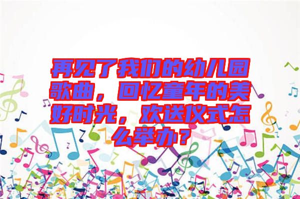 再見了我們的幼兒園歌曲，回憶童年的美好時光，歡送儀式怎么舉辦？