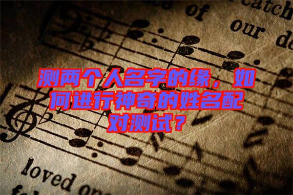測兩個人名字的緣，如何進(jìn)行神奇的姓名配對測試？