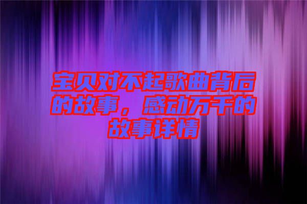 寶貝對不起歌曲背后的故事，感動萬千的故事詳情