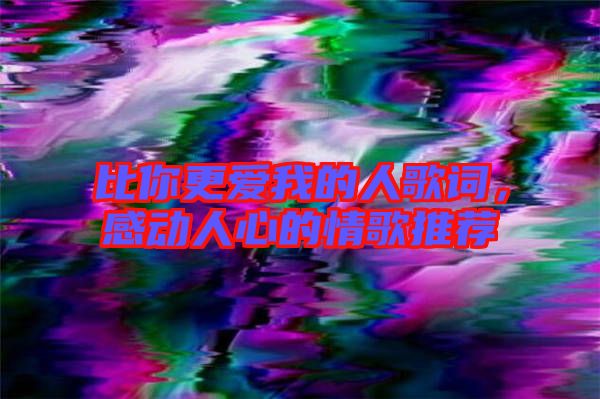 比你更愛我的人歌詞，感動人心的情歌推薦