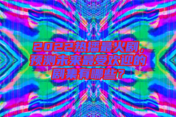 2022熱播最火劇，預(yù)測(cè)未來(lái)最受歡迎的劇集有哪些？