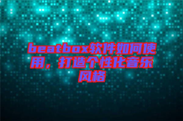 beatbox軟件如何使用，打造個(gè)性化音樂(lè)風(fēng)格