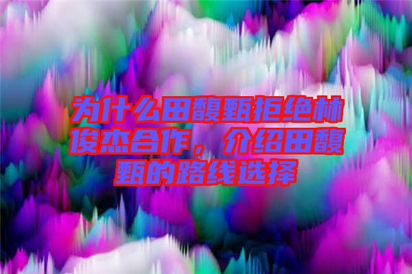 為什么田馥甄拒絕林俊杰合作，介紹田馥甄的路線選擇