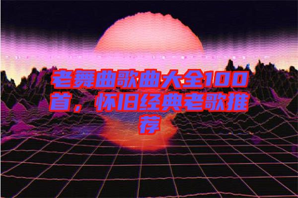老舞曲歌曲大全100首，懷舊經(jīng)典老歌推薦