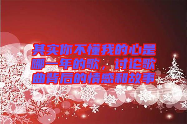 其實(shí)你不懂我的心是哪一年的歌，討論歌曲背后的情感和故事