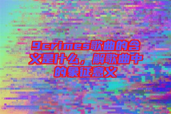 9crimes歌曲的含義是什么，解歌曲中的象征意義
