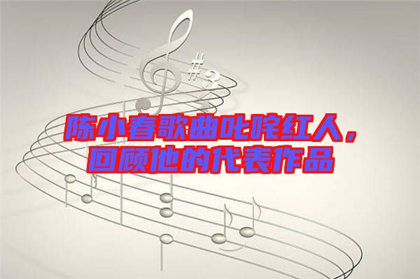 陳小春歌曲叱咤紅人，回顧他的代表作品