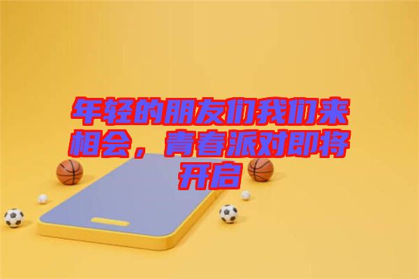 年輕的朋友們我們來相會(huì)，青春派對(duì)即將開啟