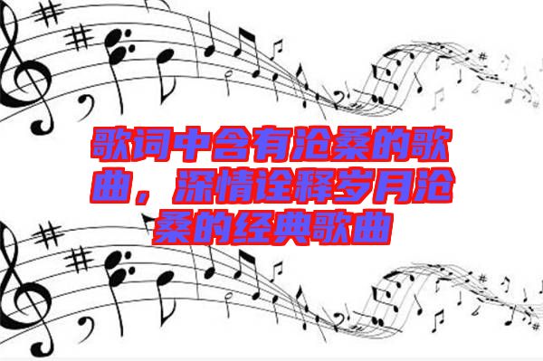 歌詞中含有滄桑的歌曲，深情詮釋歲月滄桑的經(jīng)典歌曲
