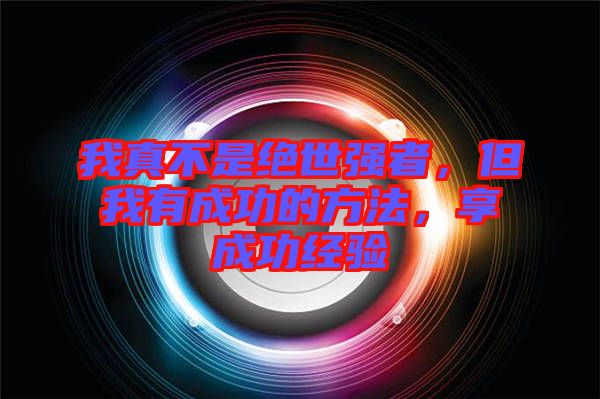 我真不是絕世強者，但我有成功的方法，享成功經(jīng)驗