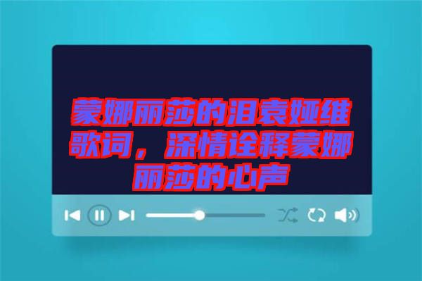 蒙娜麗莎的淚袁婭維歌詞，深情詮釋蒙娜麗莎的心聲
