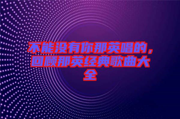 不能沒有你那英唱的，回顧那英經(jīng)典歌曲大全
