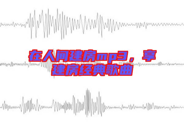 在人間建房mp3，享建房經(jīng)典歌曲