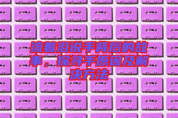 流著淚說手背后的故事，探尋手原因及解決方法