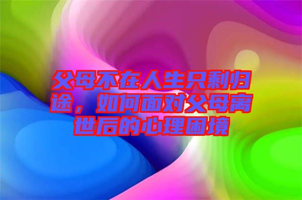 父母不在人生只剩歸途，如何面對(duì)父母離世后的心理困境
