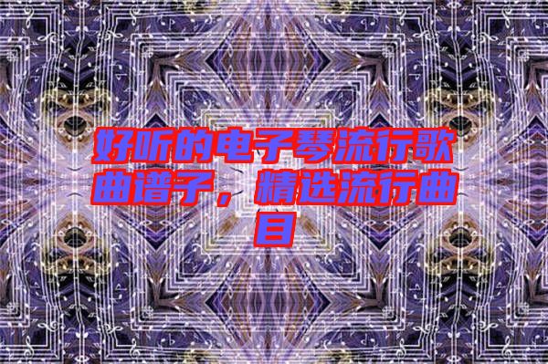 好聽(tīng)的電子琴流行歌曲譜子，精選流行曲目