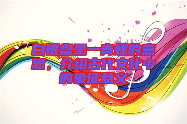 白銀盤里一青螺的意思，介紹古代文化中的象征意義
