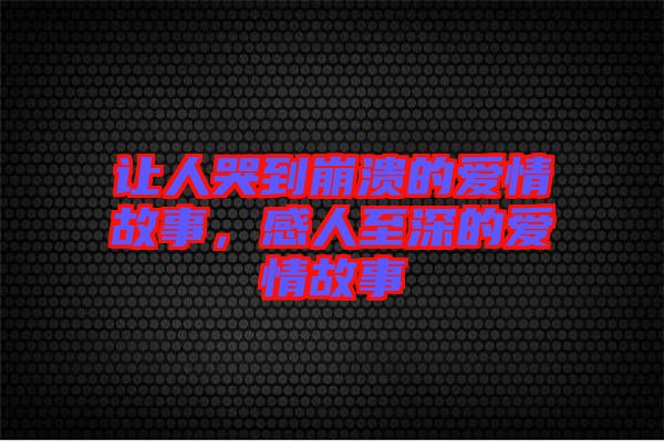 讓人哭到崩潰的愛情故事，感人至深的愛情故事