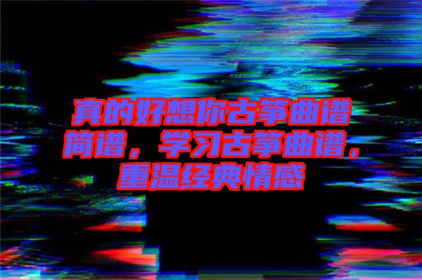 真的好想你古箏曲譜簡譜，學習古箏曲譜，重溫經典情感