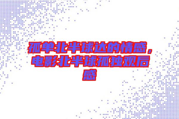 孤單北半球達(dá)的情感，電影北半球孤獨(dú)觀后感