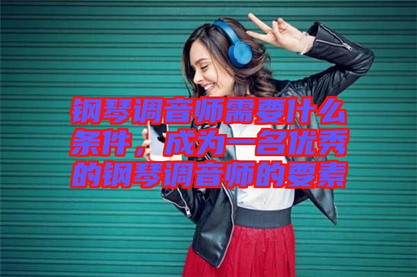 鋼琴調(diào)音師需要什么條件，成為一名優(yōu)秀的鋼琴調(diào)音師的要素