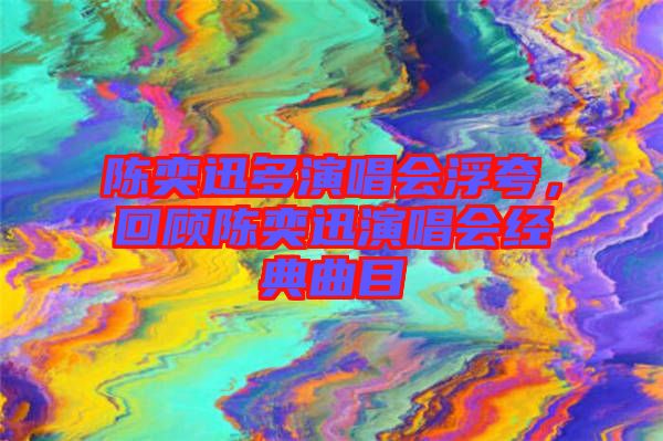陳奕迅多演唱會(huì)浮夸，回顧陳奕迅演唱會(huì)經(jīng)典曲目
