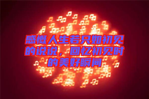 感慨人生若只如初見(jiàn)的說(shuō)說(shuō)，回憶初見(jiàn)時(shí)的美好瞬間