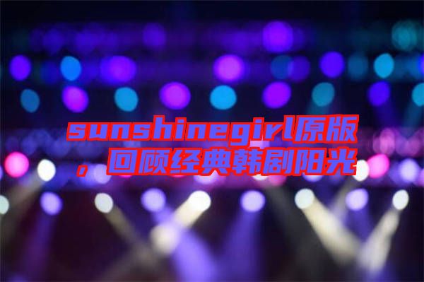 sunshinegirl原版，回顧經(jīng)典韓劇陽光