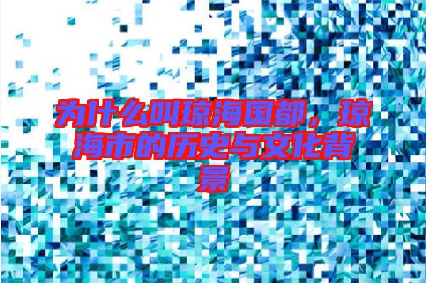 為什么叫瓊海國都，瓊海市的歷史與文化背景
