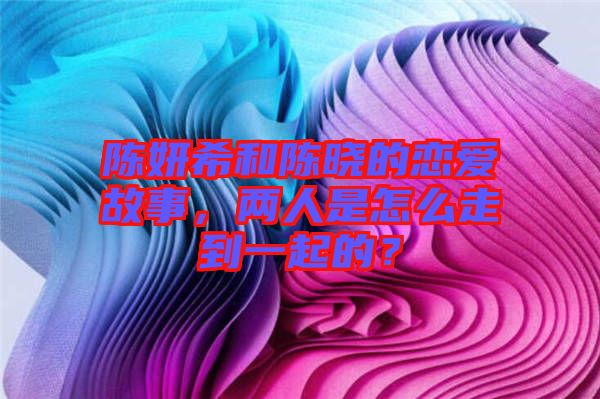 陳妍希和陳曉的戀愛故事，兩人是怎么走到一起的？
