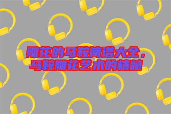 雕花的馬鞍簡譜大全，馬鞍雕花藝術的精髓