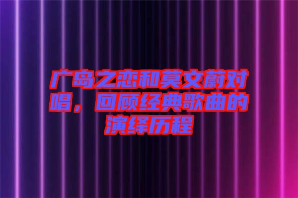 廣島之戀和莫文蔚對(duì)唱，回顧經(jīng)典歌曲的演繹歷程