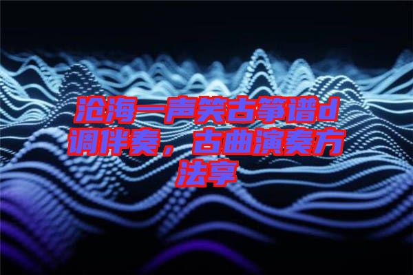 滄海一聲笑古箏譜d調(diào)伴奏，古曲演奏方法享