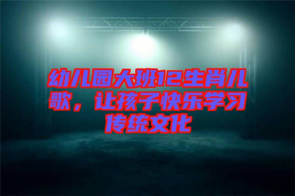 幼兒園大班12生肖兒歌，讓孩子快樂學習傳統(tǒng)文化