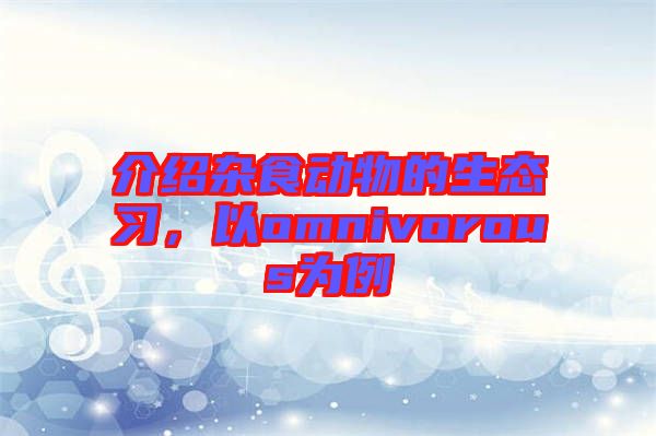 介紹雜食動(dòng)物的生態(tài)習(xí)，以omnivorous為例