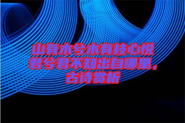山有木兮木有枝心悅君兮君不知出自哪里，古詩賞析