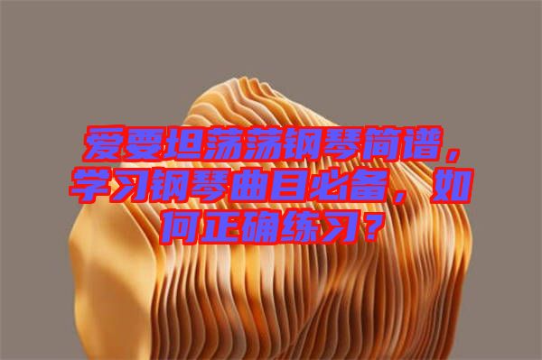 愛要坦蕩蕩鋼琴簡譜，學習鋼琴曲目必備，如何正確練習？