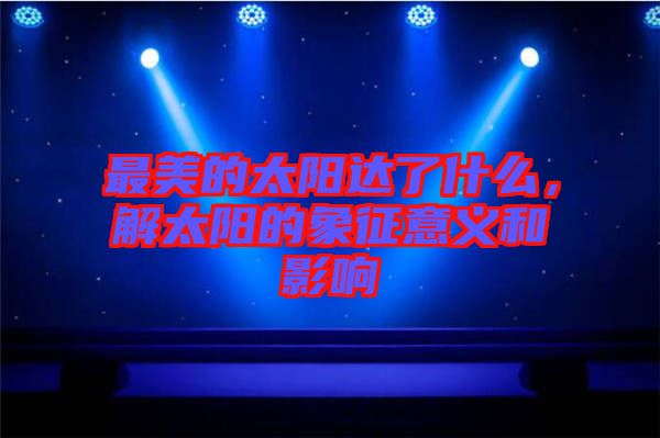 最美的太陽達(dá)了什么，解太陽的象征意義和影響
