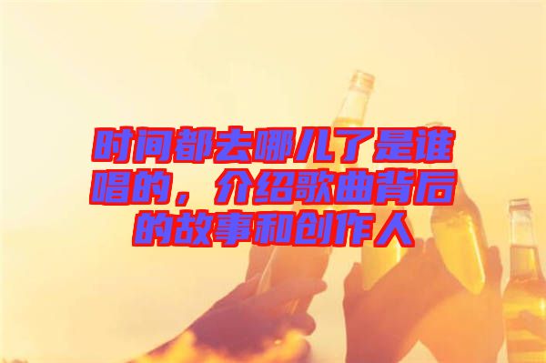 時(shí)間都去哪兒了是誰唱的，介紹歌曲背后的故事和創(chuàng)作人