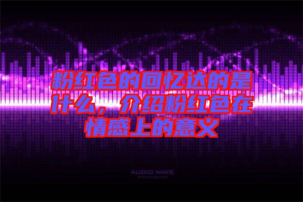 粉紅色的回憶達的是什么，介紹粉紅色在情感上的意義