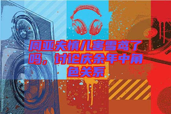 周亞夫慎兒害雪鳶了嗎，討論慶余年中角色關(guān)系