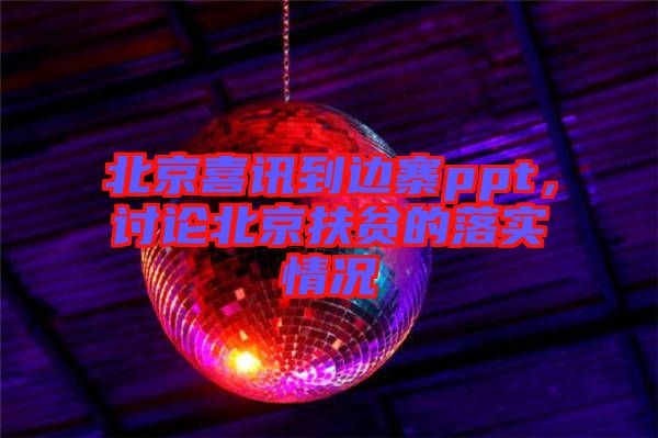 北京喜訊到邊寨ppt，討論北京扶貧的落實情況