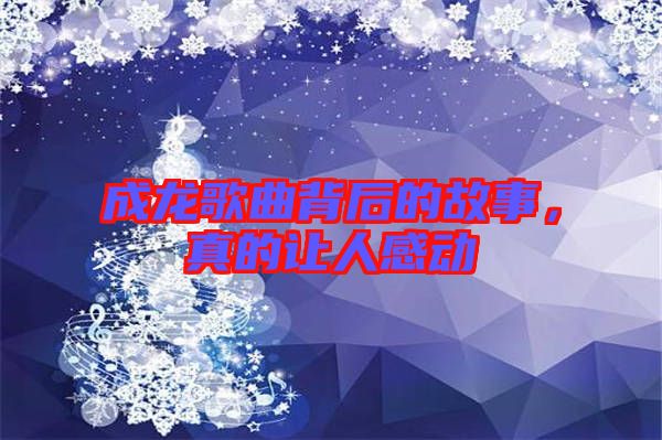 成龍歌曲背后的故事，真的讓人感動