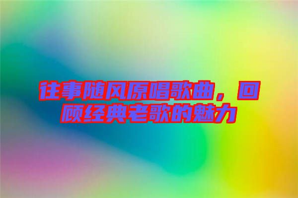 往事隨風原唱歌曲，回顧經(jīng)典老歌的魅力