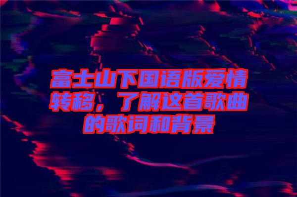 富士山下國語版愛情轉(zhuǎn)移，了解這首歌曲的歌詞和背景